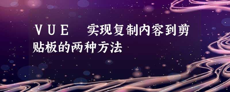 VUE 实现复制内容到剪贴板的两种方法 VUE 实现复制内容到剪贴板的两种方法