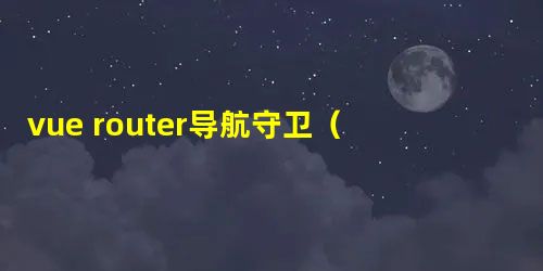 vue router导航守卫(router.beforeEach())的使用详解 vue router导航守卫(router.beforeEach())的使用详解