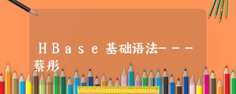HBase基础语法---蔡彤 HBase基础语法---蔡彤