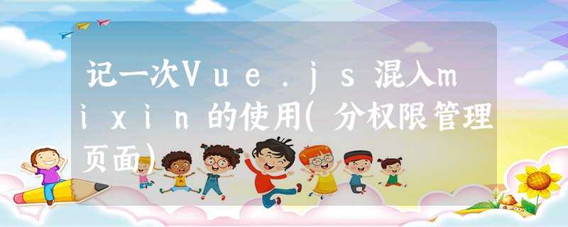 记一次Vue.js混入mixin的使用(分权限管理页面) 记一次Vue.js混入mixin的使用(分权限管理页面)