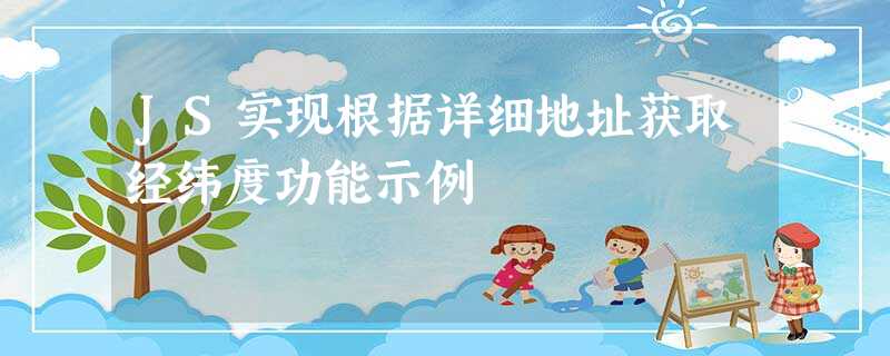 JS实现根据详细地址获取经纬度功能示例 JS实现根据详细地址获取经纬度功能示例
