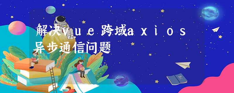 解决vue跨域axios异步通信问题 解决vue跨域axios异步通信问题