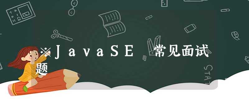 ※JavaSE 常见面试题 ※JavaSE 常见面试题