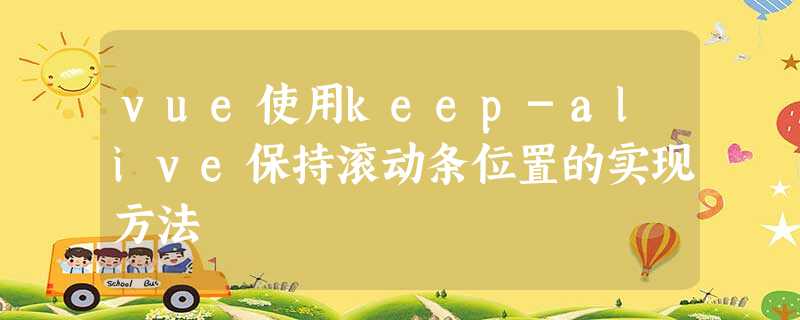 vue使用keep-alive保持滚动条位置的实现方法 vue使用keep-alive保持滚动条位置的实现方法
