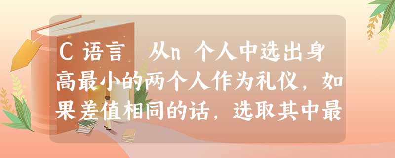 C语言 从n个人中选出身高最小的两个人作为礼仪,如果差值相同的话,选取其中最高的两人,要求输出两个礼仪的身高。 C语言 从n个人中选出身高最小的两个人作为礼仪,如果差值相同的话,选取其中最高的两人,要求输出两个礼仪的身高。