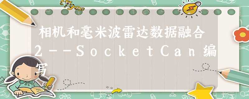 相机和毫米波雷达数据融合2--SocketCan编写 相机和毫米波雷达数据融合2--SocketCan编写