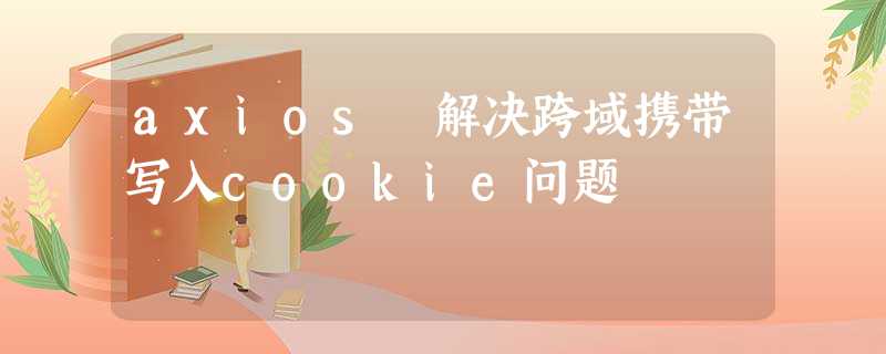 axios 解决跨域携带写入cookie问题 axios 解决跨域携带写入cookie问题