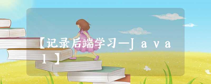 【记录后端学习—Java 1】 【记录后端学习—Java 1】