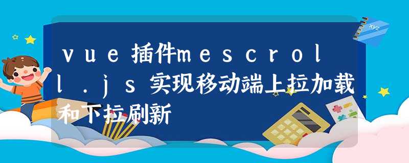 vue插件mescroll.js实现移动端上拉加载和下拉刷新 vue插件mescroll.js实现移动端上拉加载和下拉刷新