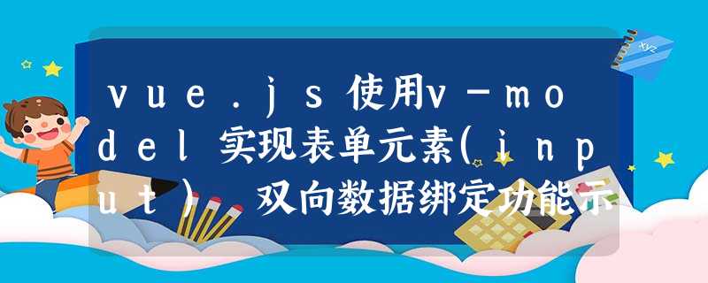 vue.js使用v-model实现表单元素(input) 双向数据绑定功能示例 vue.js使用v-model实现表单元素(input) 双向数据绑定功能示例