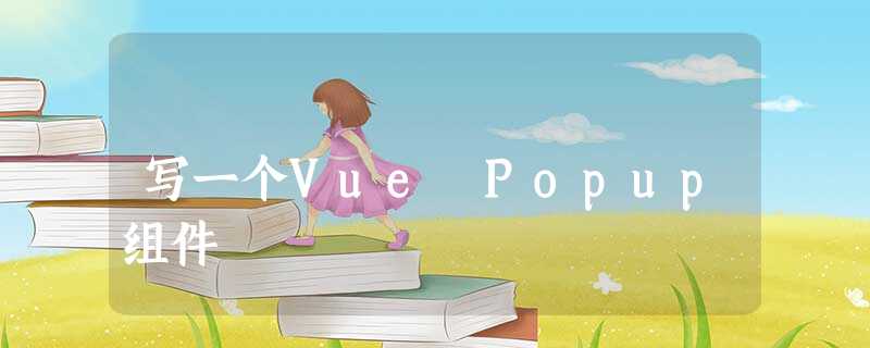 写一个Vue Popup组件 写一个Vue Popup组件