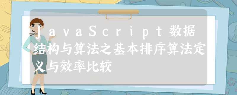 JavaScript数据结构与算法之基本排序算法定义与效率比较 JavaScript数据结构与算法之基本排序算法定义与效率比较
