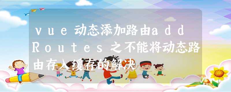 vue动态添加路由addRoutes之不能将动态路由存入缓存的解决 vue动态添加路由addRoutes之不能将动态路由存入缓存的解决