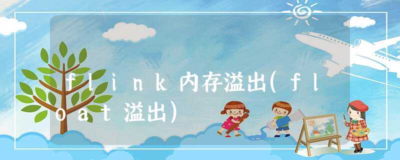 flink内存溢出(float溢出) flink内存溢出(float溢出)
