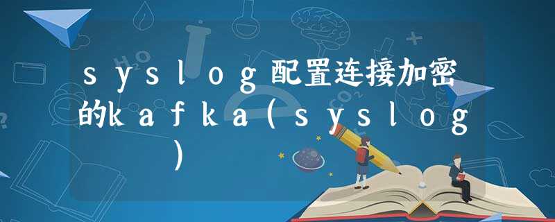 syslog配置连接加密的kafka(syslog鍗忚) syslog配置连接加密的kafka(syslog鍗忚)