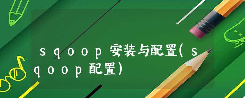 sqoop安装与配置(sqoop配置) sqoop安装与配置(sqoop配置)