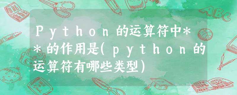 Python的运算符中**的作用是(python的运算符有哪些类型) Python的运算符中**的作用是(python的运算符有哪些类型)