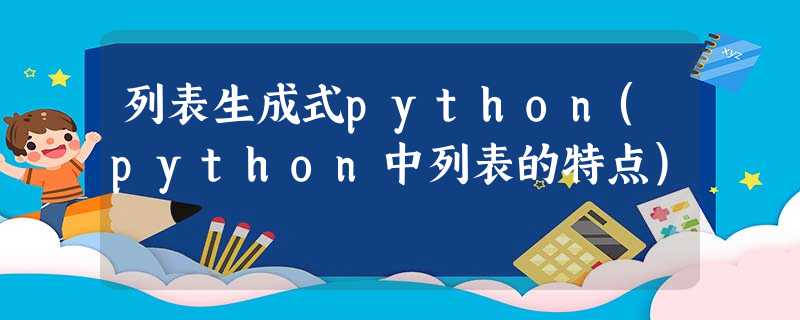 列表生成式python(python中列表的特点) 列表生成式python(python中列表的特点)