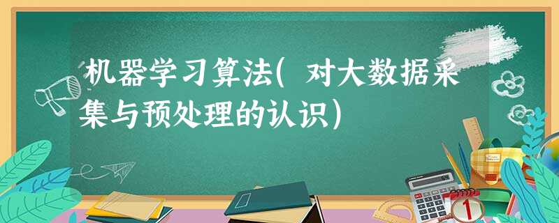 机器学习算法(对大数据采集与预处理的认识) 机器学习算法(对大数据采集与预处理的认识)