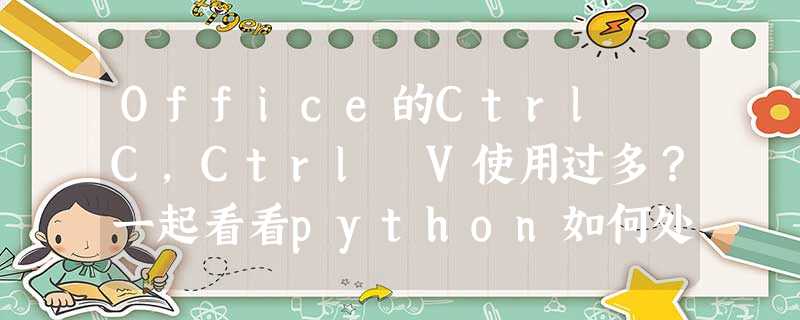 Office的Ctrl C,Ctrl V使用过多?一起看看python如何处理(ctrl c 和 ctrl v 不能用了) Office的Ctrl C,Ctrl V使用过多?一起看看python如何处理(ctrl c 和 ctrl v 不能用了)