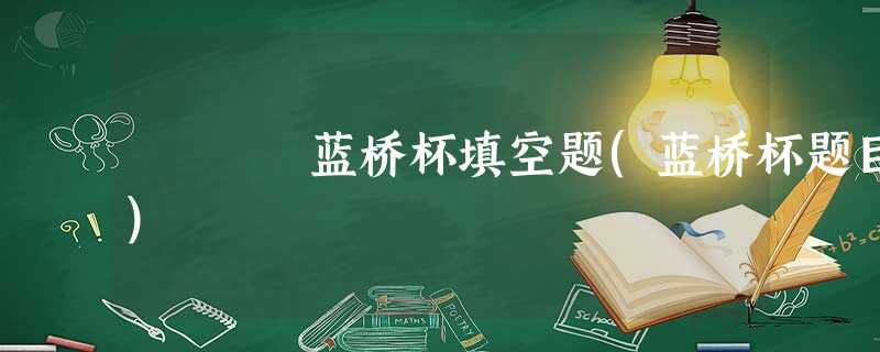 蓝桥杯填空题(蓝桥杯题目) 蓝桥杯填空题(蓝桥杯题目)