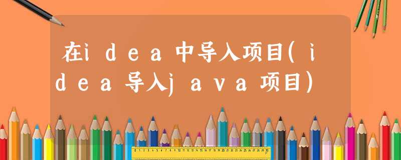 在idea中导入项目(idea导入java项目) 在idea中导入项目(idea导入java项目)