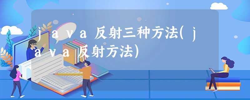 java反射三种方法(java反射方法) java反射三种方法(java反射方法)