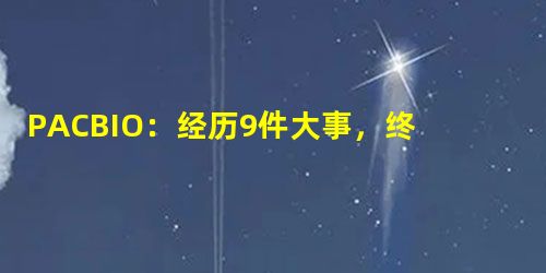 PACBIO:经历9件大事,终获一致认可? PACBIO:经历9件大事,终获一致认可?