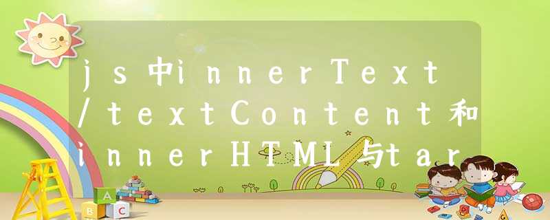 js中innerText/textContent和innerHTML与target和currentTarget的区别 js中innerText/textContent和innerHTML与target和currentTarget的区别
