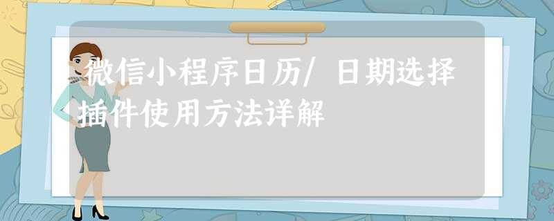 微信小程序日历/日期选择插件使用方法详解 微信小程序日历/日期选择插件使用方法详解