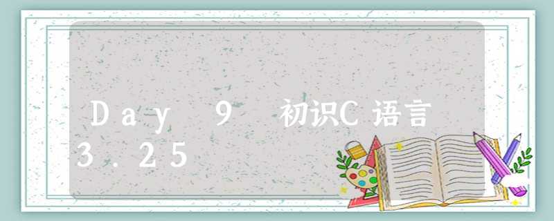 Day 9 初识C语言 3.25 Day 9 初识C语言 3.25