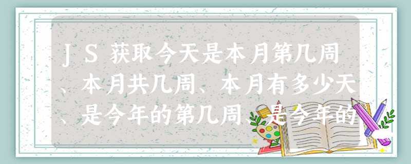 JS获取今天是本月第几周、本月共几周、本月有多少天、是今年的第几周、是今年的第几天的示例代码 JS获取今天是本月第几周、本月共几周、本月有多少天、是今年的第几周、是今年的第几天的示例代码