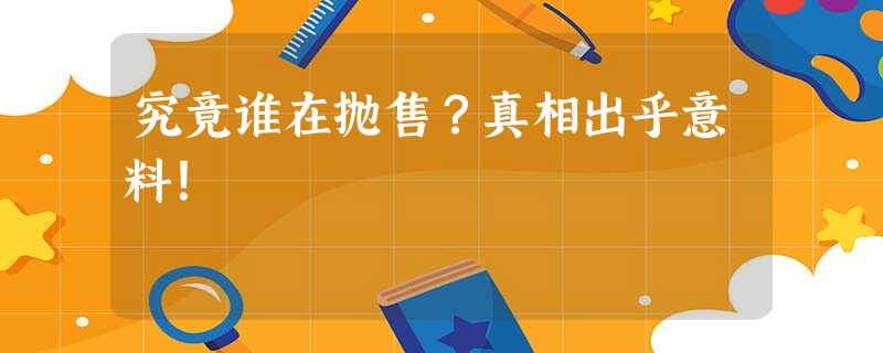 究竟谁在抛售?真相出乎意料! 究竟谁在抛售?真相出乎意料!