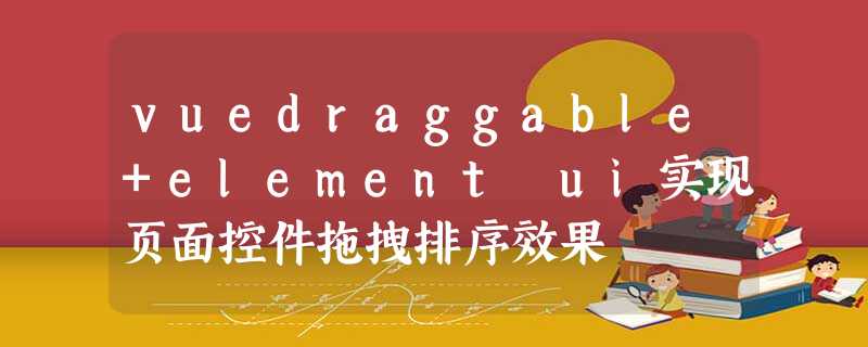 vuedraggable+element ui实现页面控件拖拽排序效果 vuedraggable+element ui实现页面控件拖拽排序效果