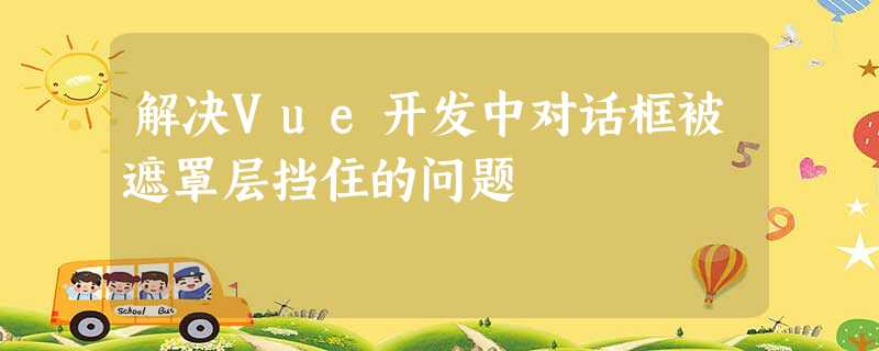 解决Vue开发中对话框被遮罩层挡住的问题 解决Vue开发中对话框被遮罩层挡住的问题