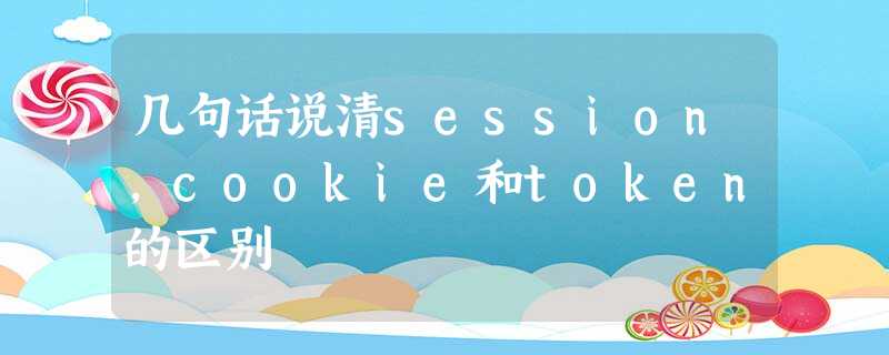 几句话说清session,cookie和token的区别 几句话说清session,cookie和token的区别