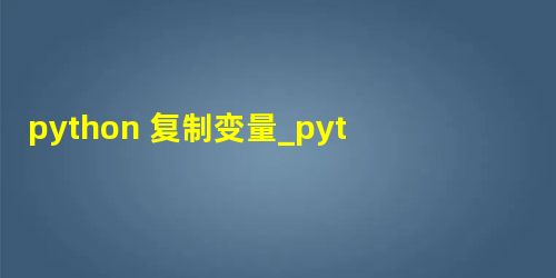 python 复制变量_python 深复制浅复制和赋值? python 复制变量_python 深复制浅复制和赋值?