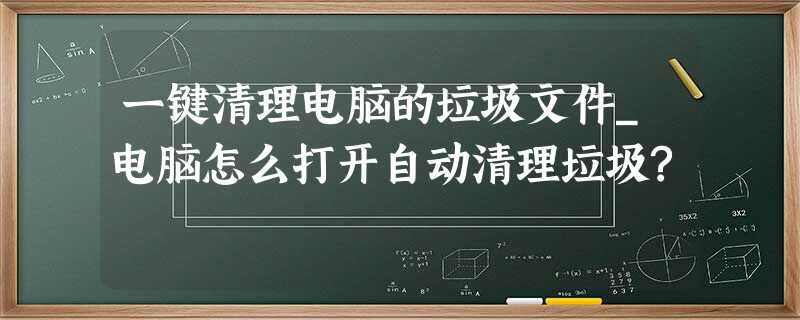 一键清理电脑的垃圾文件_电脑怎么打开自动清理垃圾? 一键清理电脑的垃圾文件_电脑怎么打开自动清理垃圾?