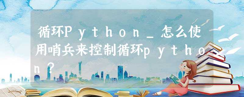 循环Python_怎么使用哨兵来控制循环python? 循环Python_怎么使用哨兵来控制循环python?