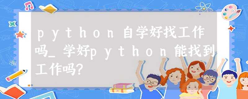python自学好找工作吗_学好python能找到工作吗? python自学好找工作吗_学好python能找到工作吗?