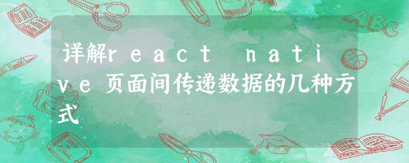 详解react native页面间传递数据的几种方式 详解react native页面间传递数据的几种方式