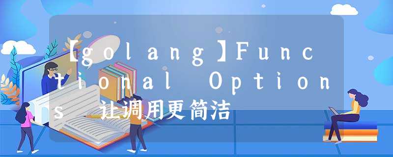 【golang】Functional Options 让调用更简洁 【golang】Functional Options 让调用更简洁