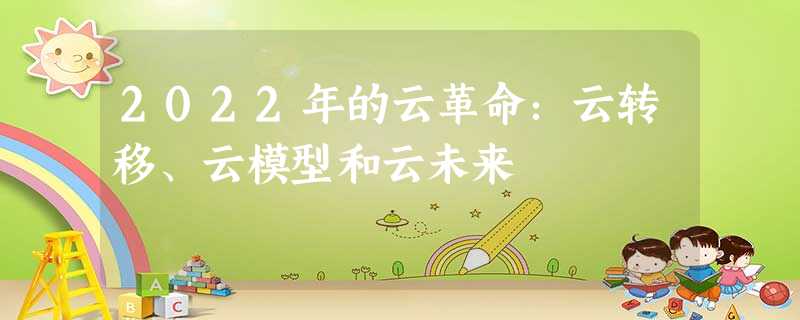 2022年的云革命:云转移、云模型和云未来 2022年的云革命:云转移、云模型和云未来
