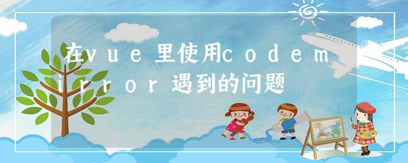 在vue里使用codemirror遇到的问题 在vue里使用codemirror遇到的问题