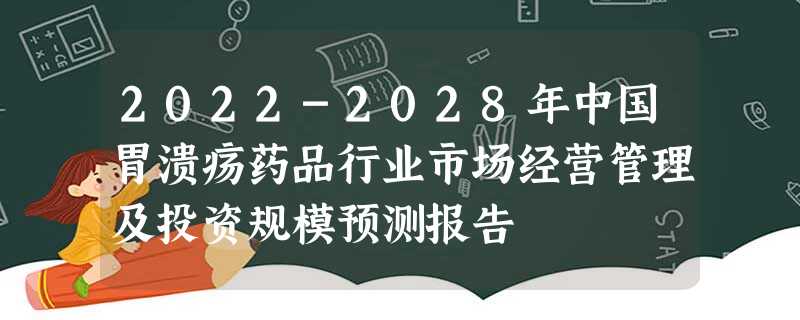 2022-2028年中国胃溃疡药品行业市场经营管理及投资规模预测报告 2022-2028年中国胃溃疡药品行业市场经营管理及投资规模预测报告