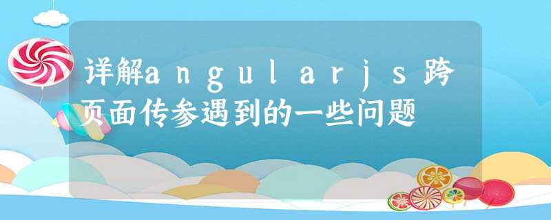 详解angularjs跨页面传参遇到的一些问题 详解angularjs跨页面传参遇到的一些问题