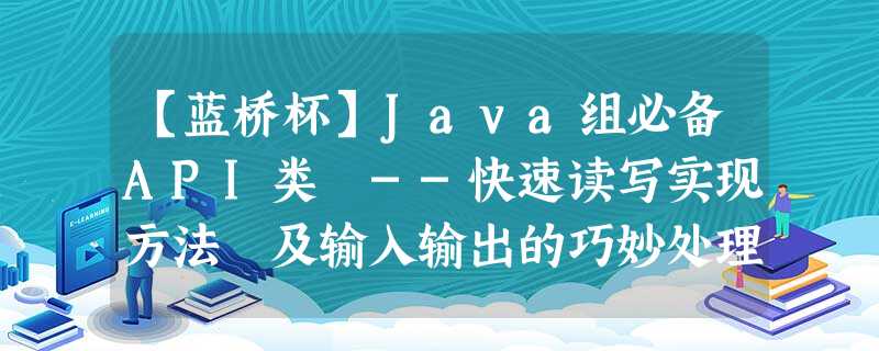 【蓝桥杯】Java组必备API类 --快速读写实现方法 及输入输出的巧妙处理 【蓝桥杯】Java组必备API类 --快速读写实现方法 及输入输出的巧妙处理