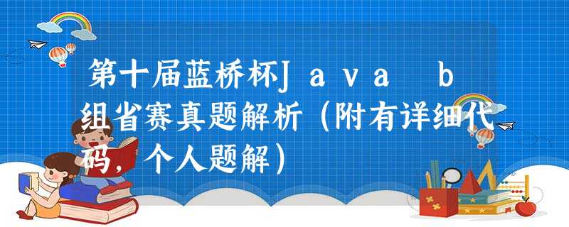 第十届蓝桥杯Java b组省赛真题解析(附有详细代码,个人题解) 第十届蓝桥杯Java b组省赛真题解析(附有详细代码,个人题解)