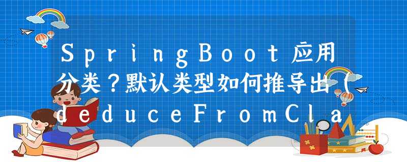 SpringBoot应用分类?默认类型如何推导出(deduceFromClasspath())? SpringBoot应用分类?默认类型如何推导出(deduceFromClasspath())?