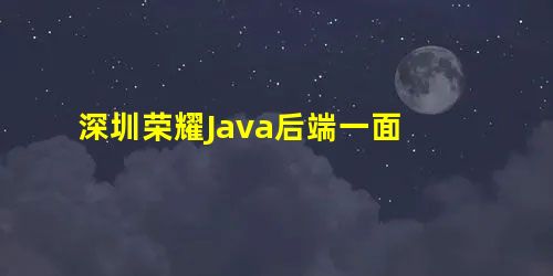 深圳荣耀Java后端一面 深圳荣耀Java后端一面